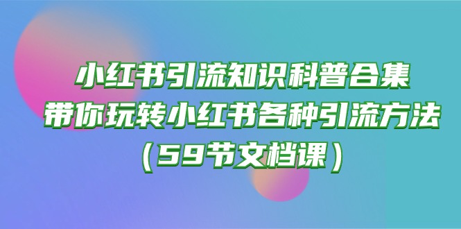 （10223期）小红书引流知识科普合集，带你玩转小红书各种引流方法（59节文档课）-KK网创站
