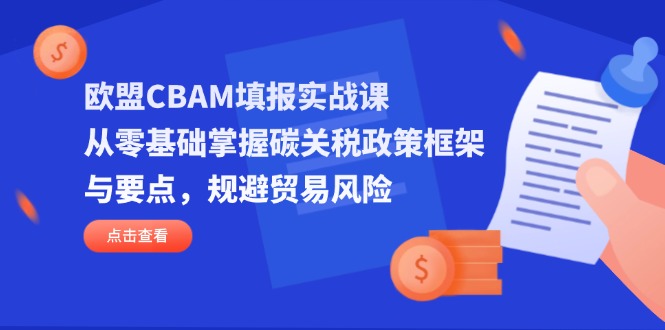（14342期）欧盟CBAM填报实战课，从零基础掌握碳关税政策框架与要点，规避贸易风险-KK网创站