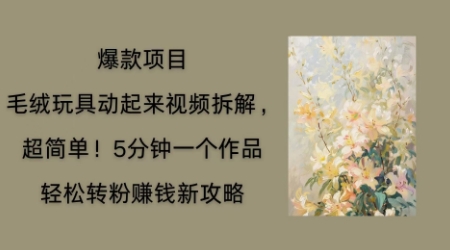 毛绒玩具动起来项目拆解，三四分钟一个作品，轻松转粉挣钱新玩法-KK网创站
