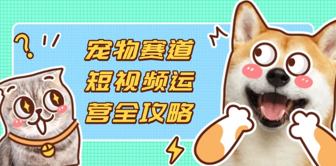 （14345期）宠物赛道短视频运营全攻略，选品拍摄剪辑实操，实现流量到收益转化-KK网创站