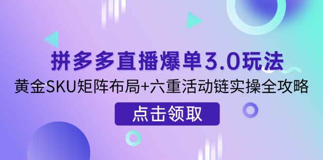 （14192期）拼多多直播爆单3.0玩法解析，黄金SKU矩阵布局+六重活动链实操全攻略-KK网创站