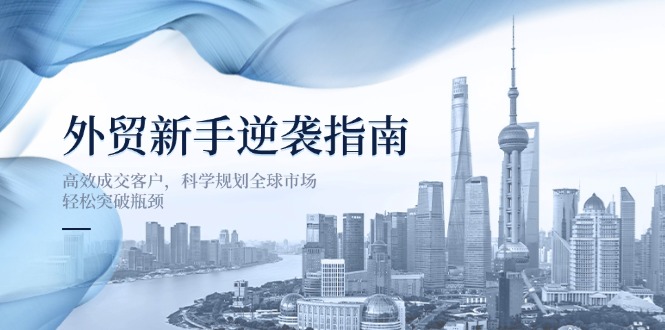 （14201期）外贸新手逆袭指南：高效成交客户，科学规划全球市场，轻松突破瓶颈-KK网创站