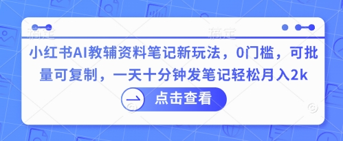 小红书AI教辅资料笔记新玩法，0门槛，可批量可复制，一天十分钟发笔记轻松月入2k-KK网创站