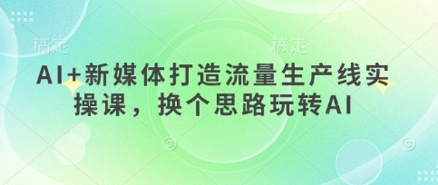 AI+新媒体打造流量生产线实操课，换个思路玩转AI-KK网创站