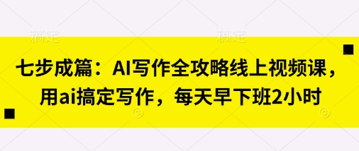 七步成篇：AI写作全攻略线上视频课，用ai搞定写作，每天早下班2小时-KK网创站